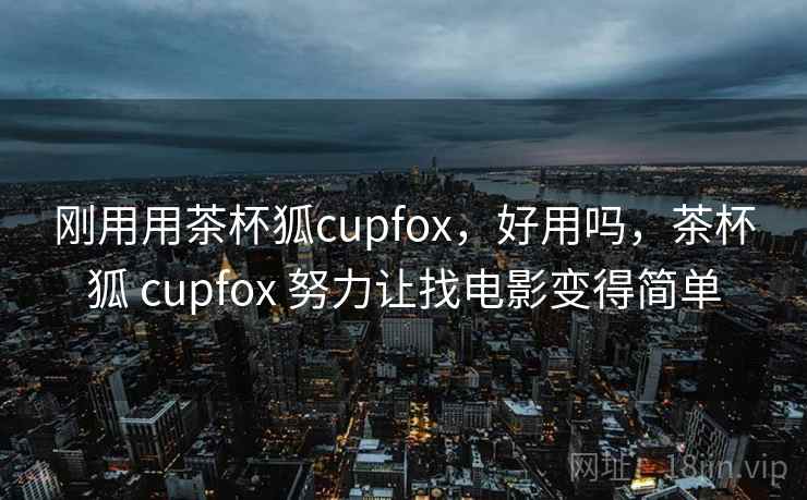 刚用用茶杯狐cupfox，好用吗，茶杯狐 cupfox 努力让找电影变得简单