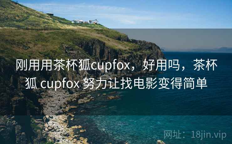 刚用用茶杯狐cupfox，好用吗，茶杯狐 cupfox 努力让找电影变得简单