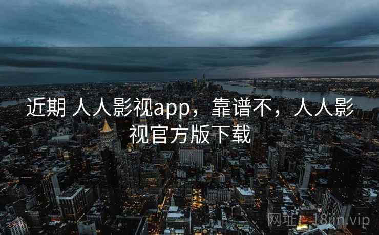 近期 人人影视app，靠谱不，人人影视官方版下载
