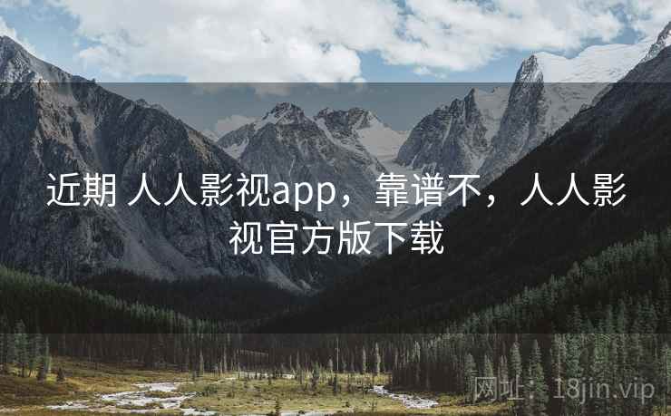近期 人人影视app，靠谱不，人人影视官方版下载