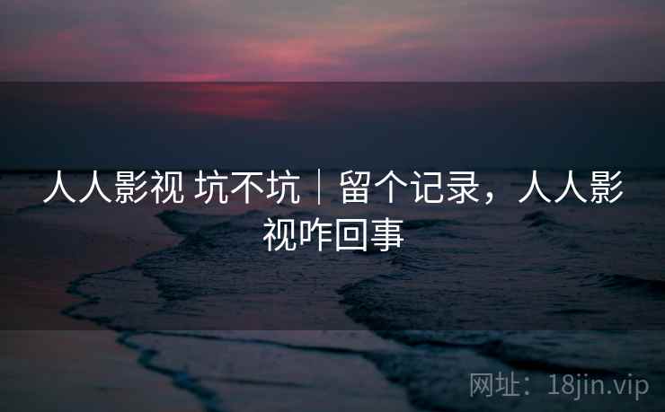 人人影视 坑不坑|留个记录,人人影视咋回事 人人影视 坑不坑|留个记录,人人影视咋回事
