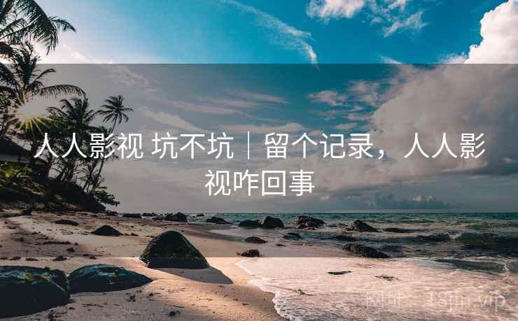 人人影视 坑不坑｜留个记录，人人影视咋回事
