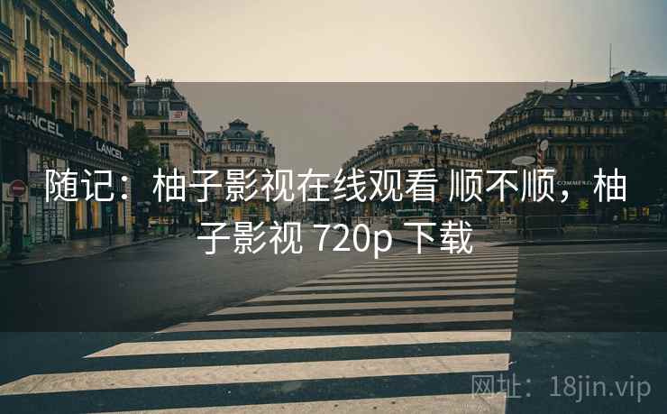 随记:柚子影视在线观看 顺不顺,柚子影视 720p 下载 随记:柚子影视在线观看 顺不顺,柚子影视 720p 下载