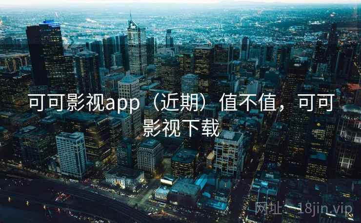 可可影视app（近期）值不值，可可影视下载