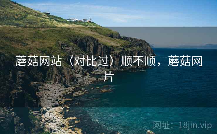 蘑菇网站（对比过）顺不顺，蘑菇网片