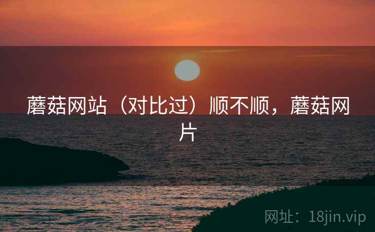 蘑菇网站（对比过）顺不顺，蘑菇网片