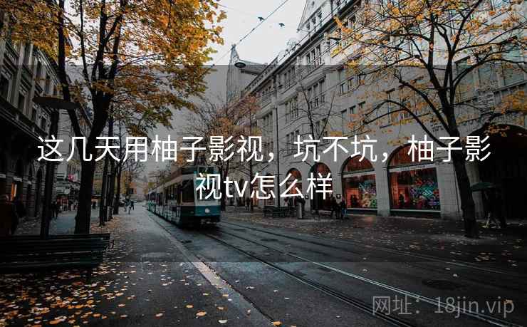 这几天用柚子影视，坑不坑，柚子影视tv怎么样