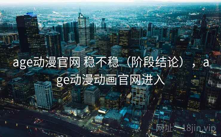 age动漫官网 稳不稳（阶段结论），age动漫动画官网进入