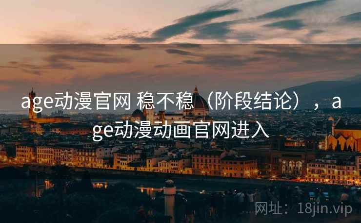 age动漫官网 稳不稳（阶段结论），age动漫动画官网进入