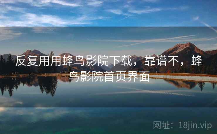 反复用用蜂鸟影院下载,靠谱不,蜂鸟影院首页界面 反复用用蜂鸟影院下载,靠谱不,蜂鸟影院首页界面