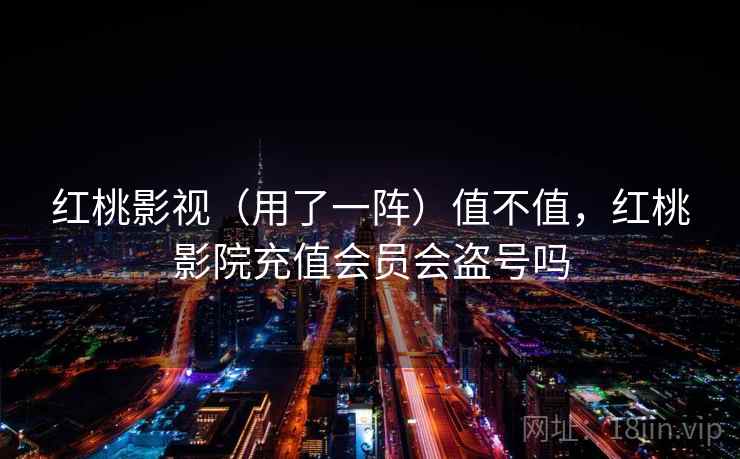 红桃影视(用了一阵)值不值,红桃影院充值会员会盗号吗 红桃影视(用了一阵)值不值,红桃影院充值会员会盗号吗