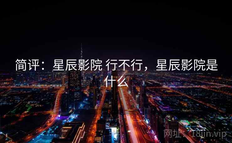简评:星辰影院 行不行,星辰影院是什么 简评:星辰影院 行不行,星辰影院是什么