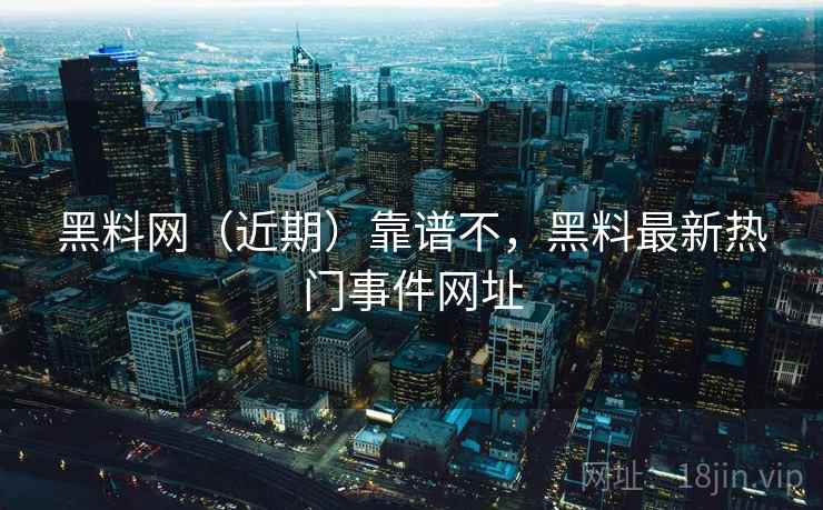 黑料网（近期）靠谱不，黑料最新热门事件网址