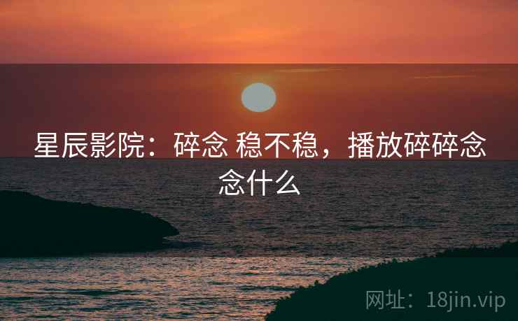 星辰影院：碎念 稳不稳，播放碎碎念念什么