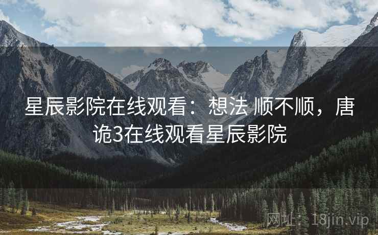 星辰影院在线观看：想法 顺不顺，唐诡3在线观看星辰影院