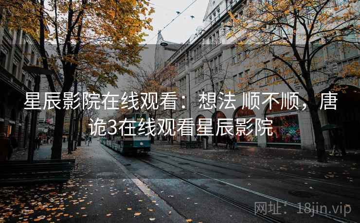 星辰影院在线观看:想法 顺不顺,唐诡3在线观看星辰影院 星辰影院在线观看:想法 顺不顺,唐诡3在线观看星辰影院