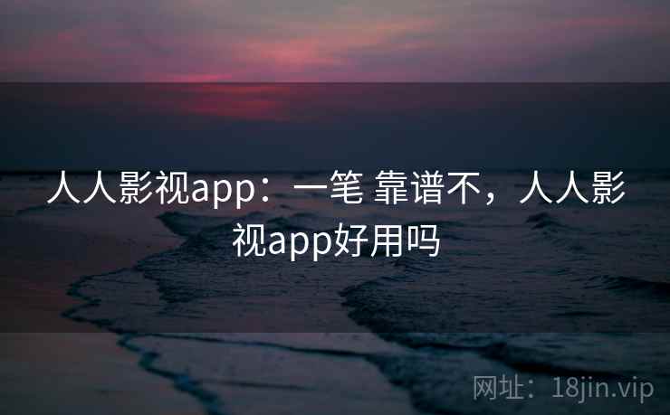 人人影视app：一笔 靠谱不，人人影视app好用吗