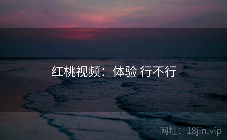 红桃视频：体验 行不行