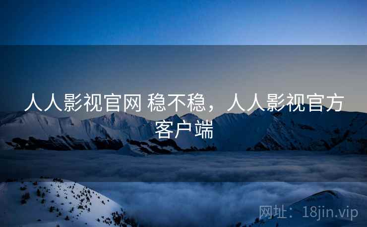 人人影视官网 稳不稳,人人影视官方客户端 人人影视官网 稳不稳,人人影视官方客户端