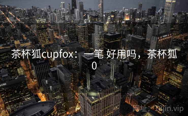 茶杯狐cupfox：一笔 好用吗，茶杯狐0