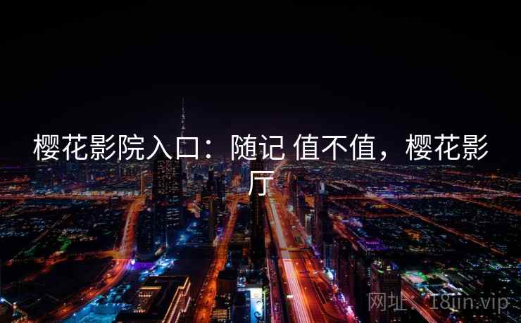 樱花影院入口：随记 值不值，樱花影厅