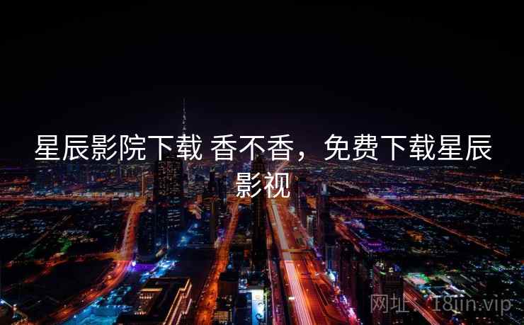 星辰影院下载 香不香，免费下载星辰影视