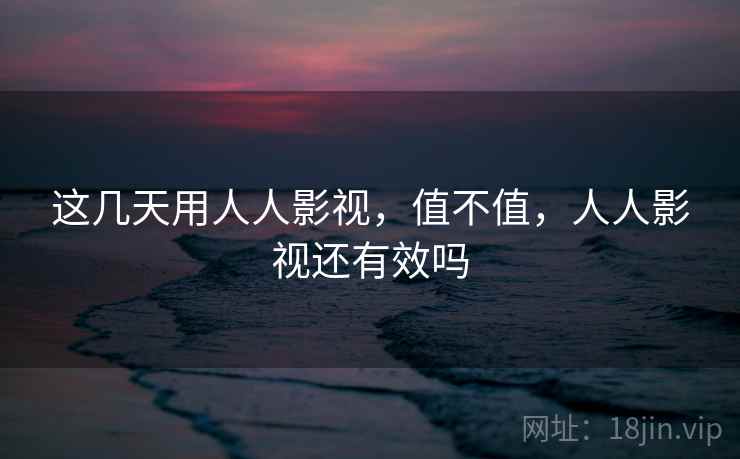 这几天用人人影视，值不值，人人影视还有效吗