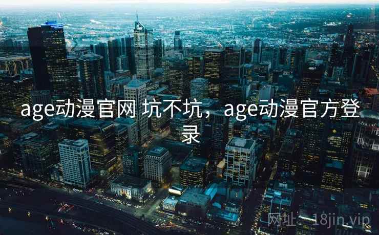 age动漫官网 坑不坑，age动漫官方登录