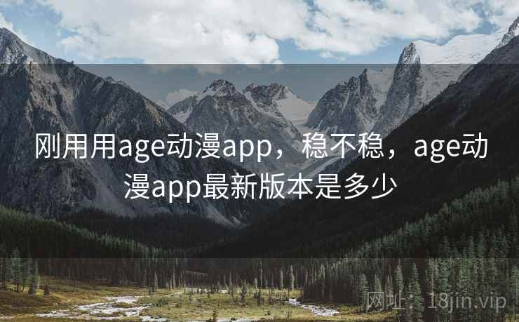 刚用用age动漫app，稳不稳，age动漫app最新版本是多少