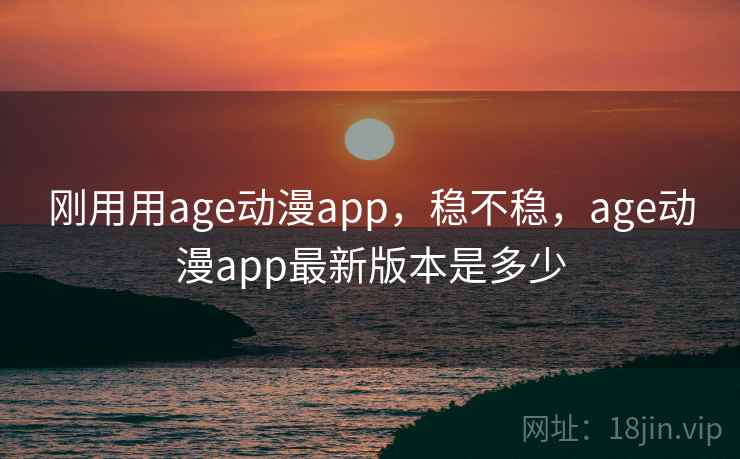 刚用用age动漫app，稳不稳，age动漫app最新版本是多少