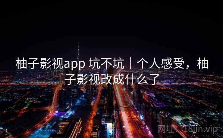柚子影视app 坑不坑|个人感受,柚子影视改成什么了 柚子影视app 坑不坑|个人感受,柚子影视改成什么了