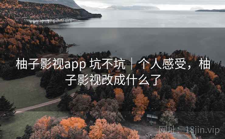 柚子影视app 坑不坑｜个人感受，柚子影视改成什么了