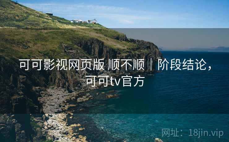 可可影视网页版 顺不顺|阶段结论,可可tv官方 可可影视网页版 顺不顺|阶段结论,可可tv官方
