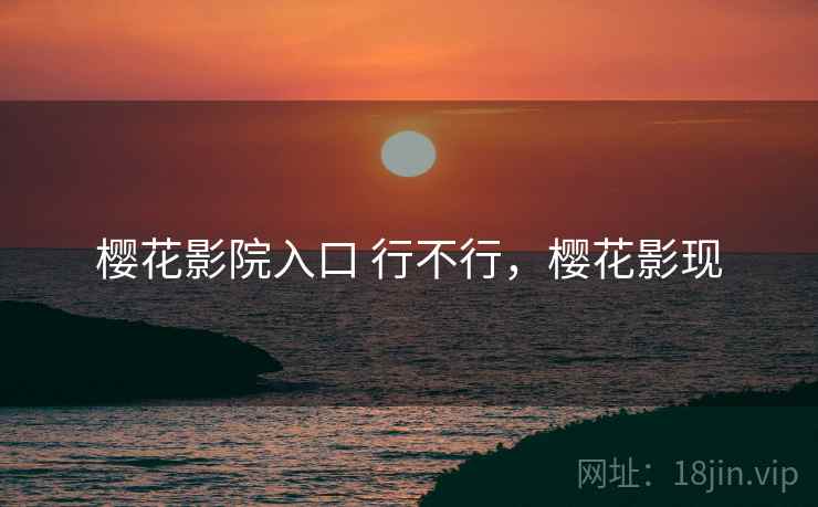 樱花影院入口 行不行,樱花影现 樱花影院入口 行不行,樱花影现