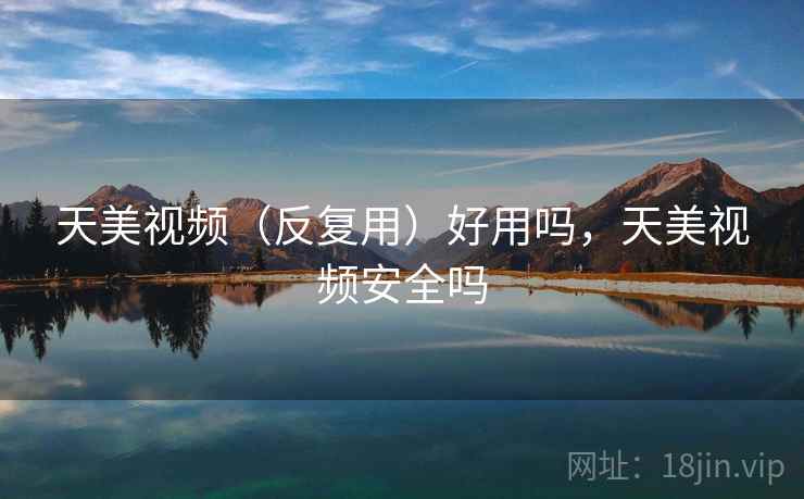 天美视频（反复用）好用吗，天美视频安全吗
