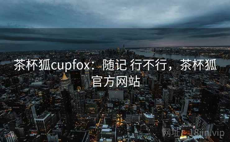 茶杯狐cupfox:随记 行不行,茶杯狐官方网站 茶杯狐cupfox:随记 行不行,茶杯狐官方网站