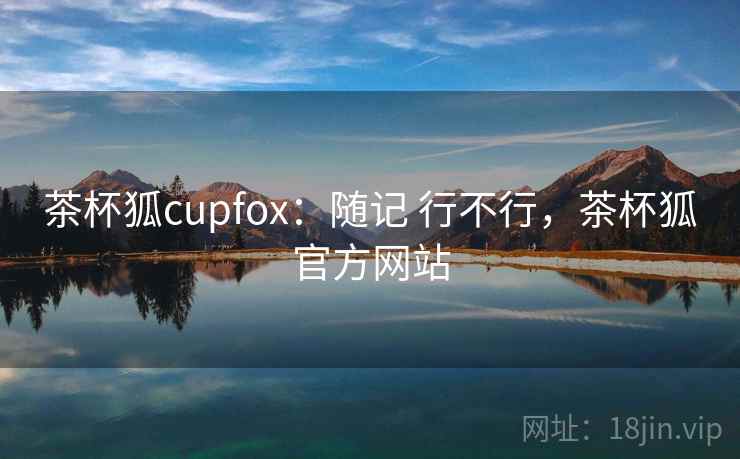 茶杯狐cupfox：随记 行不行，茶杯狐官方网站