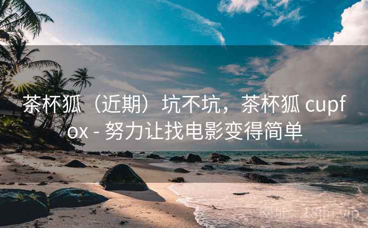 茶杯狐(近期)坑不坑,茶杯狐 cupfox - 努力让找电影变得简单 茶杯狐(近期)坑不坑,茶杯狐 cupfox - 努力让找电影变得简单