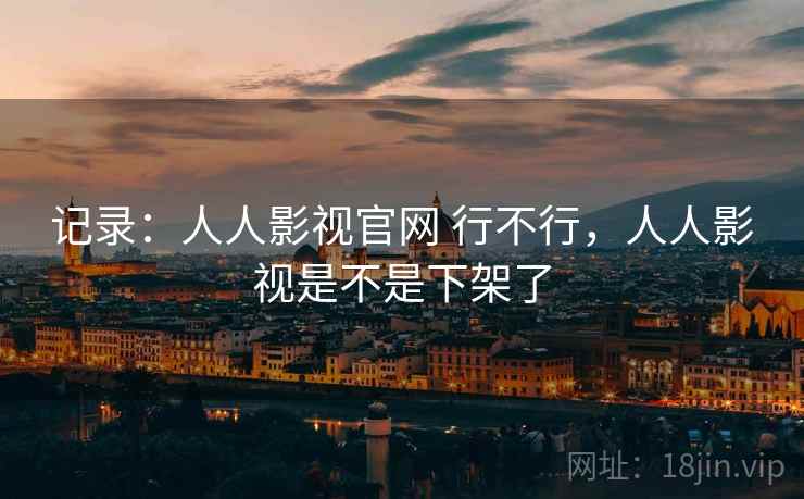 记录：人人影视官网 行不行，人人影视是不是下架了