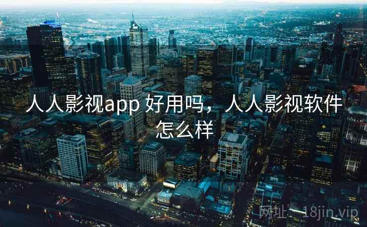 人人影视app 好用吗，人人影视软件怎么样