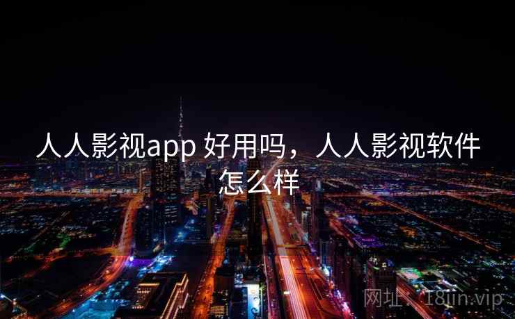 人人影视app 好用吗,人人影视软件怎么样 人人影视app 好用吗,人人影视软件怎么样