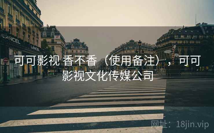 可可影视 香不香（使用备注），可可影视文化传媒公司