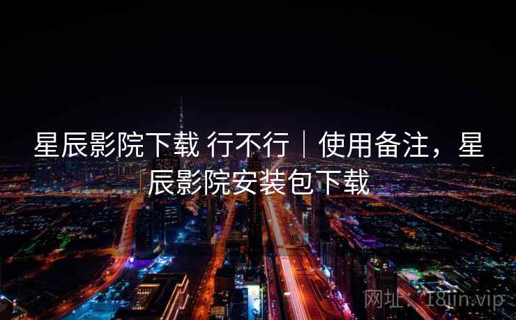 星辰影院下载 行不行｜使用备注，星辰影院安装包下载