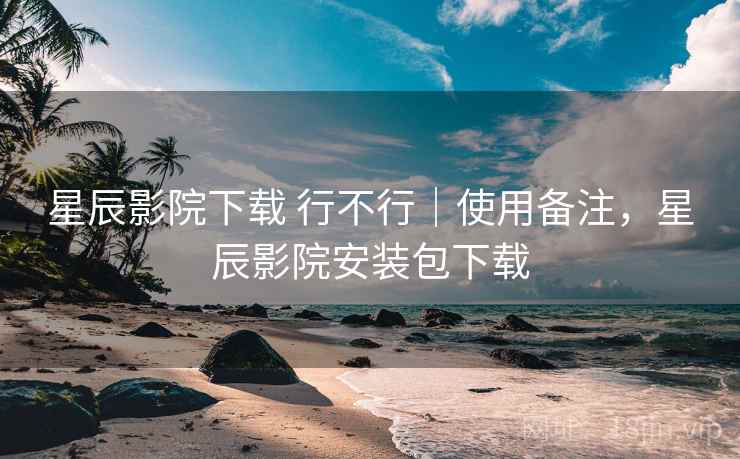 星辰影院下载 行不行|使用备注,星辰影院安装包下载 星辰影院下载 行不行|使用备注,星辰影院安装包下载