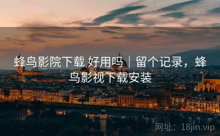 蜂鸟影院下载 好用吗｜留个记录，蜂鸟影视下载安装