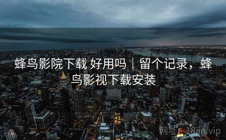 蜂鸟影院下载 好用吗|留个记录,蜂鸟影视下载安装 蜂鸟影院下载 好用吗|留个记录,蜂鸟影视下载安装