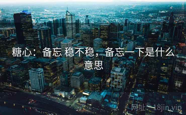 糖心：备忘 稳不稳，备忘一下是什么意思