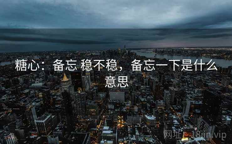 糖心：备忘 稳不稳，备忘一下是什么意思