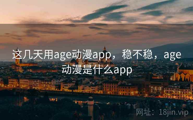 这几天用age动漫app，稳不稳，age动漫是什么app