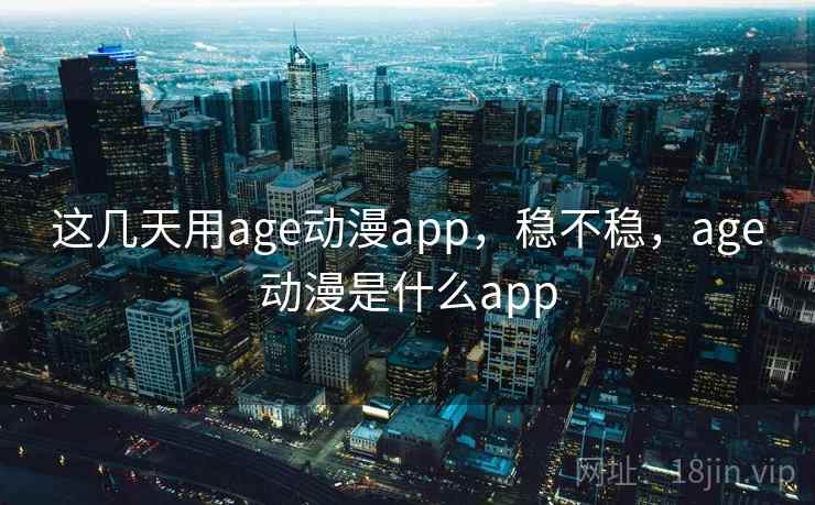 这几天用age动漫app，稳不稳，age动漫是什么app